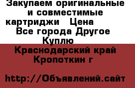 Закупаем оригинальные и совместимые картриджи › Цена ­ 1 700 - Все города Другое » Куплю   . Краснодарский край,Кропоткин г.